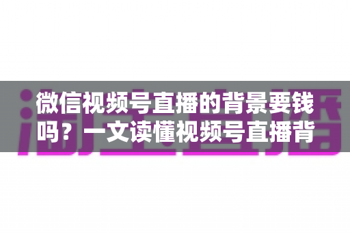 微信视频号直播的背景要钱吗?一文读懂视频号直播背景设置费用与免费技巧 微信视频号直播的背景要钱吗?一文读懂视频号直播背景设置费用与免费技巧