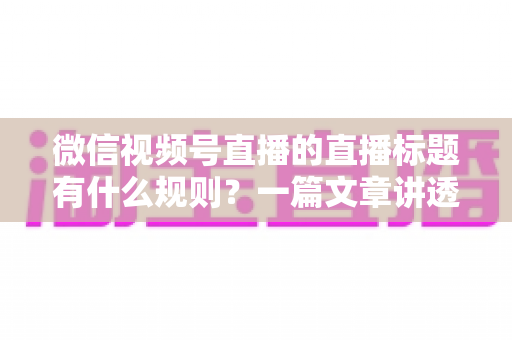微信视频号直播的直播标题有什么规则?一篇文章讲透标题规范与爆款写法 微信视频号直播的直播标题有什么规则?一篇文章讲透标题规范与爆款写法
