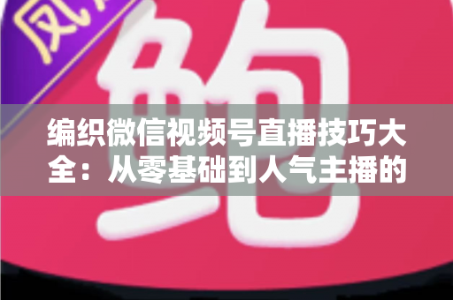 编织微信视频号直播技巧大全：从零基础到人气主播的实战指南