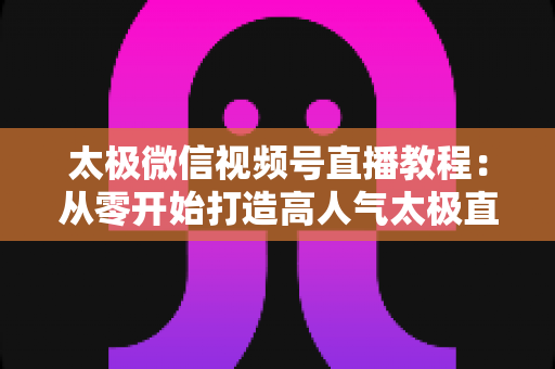 太极微信视频号直播教程:从零开始打造高人气太极直播课堂的完整指南 太极微信视频号直播教程:从零开始打造高人气太极直播课堂的完整指南