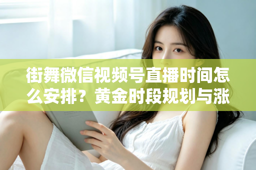 街舞微信视频号直播时间怎么安排?黄金时段规划与涨粉全攻略 街舞微信视频号直播时间怎么安排?黄金时段规划与涨粉全攻略