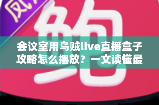 会议室用乌贼live直播盒子攻略怎么摆放?一文读懂最佳摆放方案与实操技巧 会议室用乌贼live直播盒子攻略怎么摆放?一文读懂最佳摆放方案与实操技巧