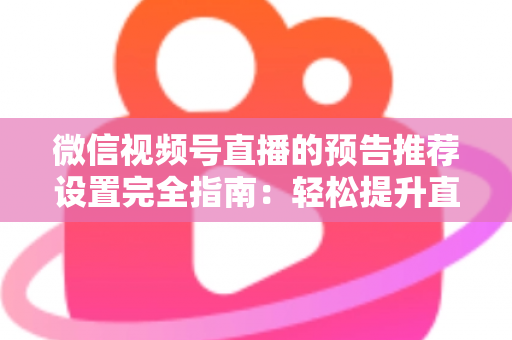 微信视频号直播的预告推荐设置完全指南:轻松提升直播间人气与流量的实用技巧 微信视频号直播的预告推荐设置完全指南:轻松提升直播间人气与流量的实用技巧