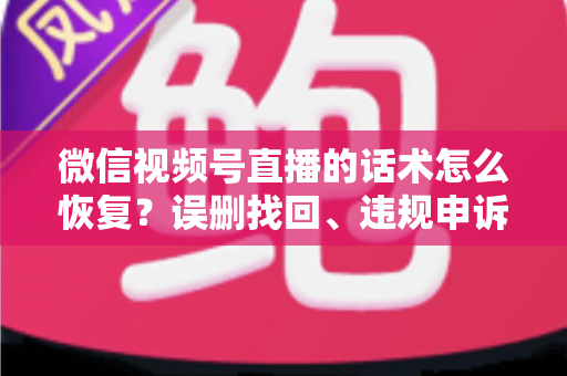 微信视频号直播的话术怎么恢复?误删找回、违规申诉与状态重建全攻略 微信视频号直播的话术怎么恢复?误删找回、违规申诉与状态重建全攻略