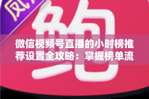 微信视频号直播的小时榜推荐设置全攻略:掌握榜单流量密码,让直播间人气飙升 微信视频号直播的小时榜推荐设置全攻略:掌握榜单流量密码,让直播间人气飙升