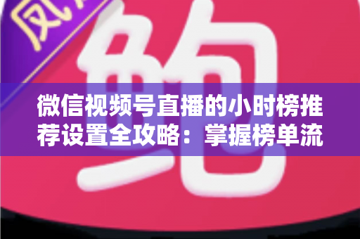 微信视频号直播的小时榜推荐设置全攻略:掌握榜单流量密码,让直播间人气飙升 微信视频号直播的小时榜推荐设置全攻略:掌握榜单流量密码,让直播间人气飙升
