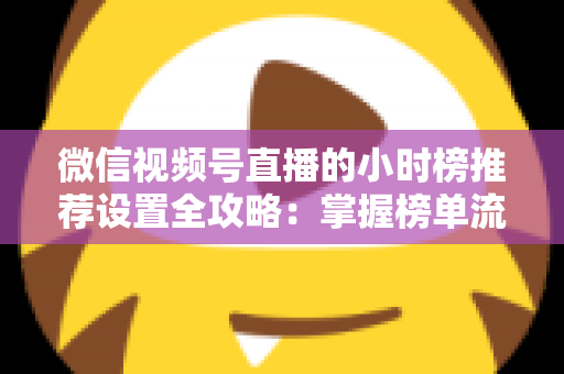 微信视频号直播的小时榜推荐设置全攻略:掌握榜单流量密码,让直播间人气飙升 微信视频号直播的小时榜推荐设置全攻略:掌握榜单流量密码,让直播间人气飙升