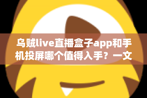 乌贼live直播盒子app和手机投屏哪个值得入手?一文看懂两者差异与选购建议 乌贼live直播盒子app和手机投屏哪个值得入手?一文看懂两者差异与选购建议