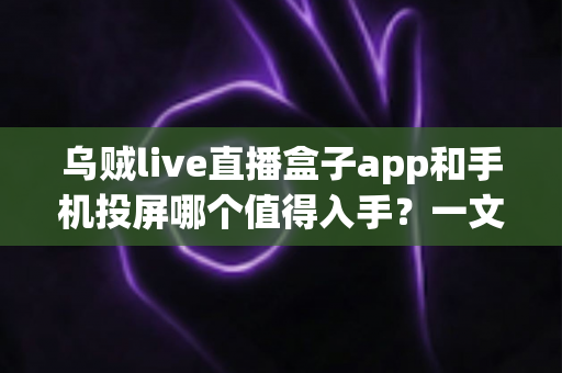 乌贼live直播盒子app和手机投屏哪个值得入手?一文看懂两者差异与选购建议 乌贼live直播盒子app和手机投屏哪个值得入手?一文看懂两者差异与选购建议