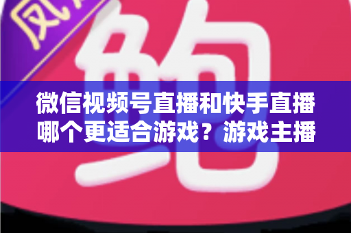 微信视频号直播和快手直播哪个更适合游戏?游戏主播平台选择深度测评与实战指南 微信视频号直播和快手直播哪个更适合游戏?游戏主播平台选择深度测评与实战指南