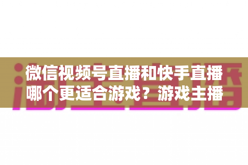 微信视频号直播和快手直播哪个更适合游戏?游戏主播平台选择深度测评与实战指南 微信视频号直播和快手直播哪个更适合游戏?游戏主播平台选择深度测评与实战指南