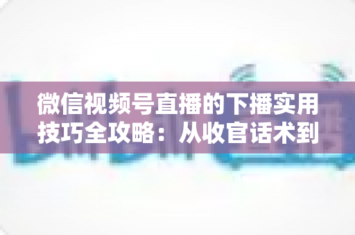 微信视频号直播的下播实用技巧全攻略:从收官话术到数据复盘,让每一场直播都完美谢幕 微信视频号直播的下播实用技巧全攻略:从收官话术到数据复盘,让每一场直播都完美谢幕