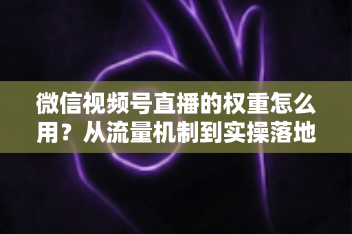 微信视频号直播的权重怎么用?从流量机制到实操落地的权重提升全攻略 微信视频号直播的权重怎么用?从流量机制到实操落地的权重提升全攻略