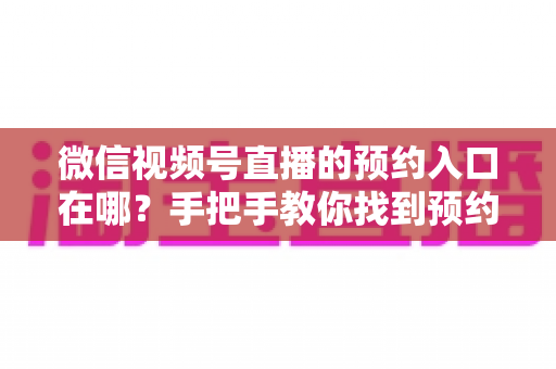 微信视频号直播的预约入口在哪?手把手教你找到预约功能,轻松不错过每一场精彩直播 微信视频号直播的预约入口在哪?手把手教你找到预约功能,轻松不错过每一场精彩直播
