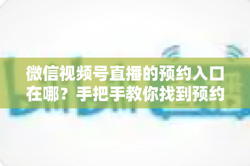 微信视频号直播的预约入口在哪？手把手教你找到预约功能，轻松不错过每一场精彩直播