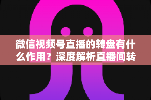 微信视频号直播的转盘有什么作用?深度解析直播间转盘的互动价值与营销奥秘 微信视频号直播的转盘有什么作用?深度解析直播间转盘的互动价值与营销奥秘