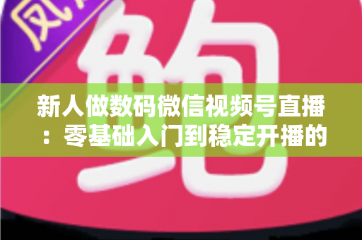 新人做数码微信视频号直播：零基础入门到稳定开播的实战指南
