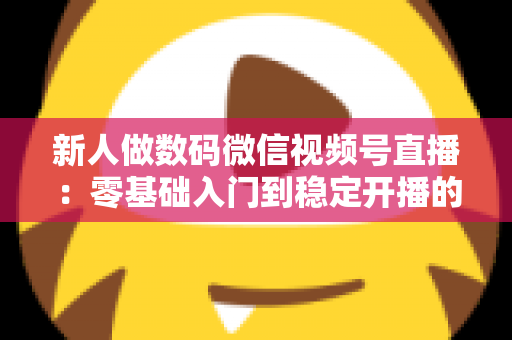 新人做数码微信视频号直播：零基础入门到稳定开播的实战指南