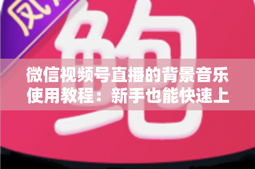 微信视频号直播的背景音乐使用教程:新手也能快速上手的完整指南 微信视频号直播的背景音乐使用教程:新手也能快速上手的完整指南