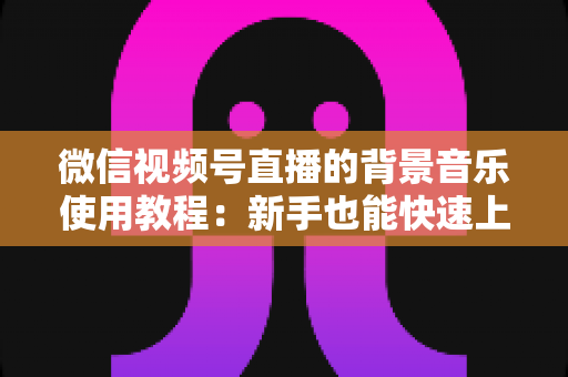 微信视频号直播的背景音乐使用教程:新手也能快速上手的完整指南 微信视频号直播的背景音乐使用教程:新手也能快速上手的完整指南