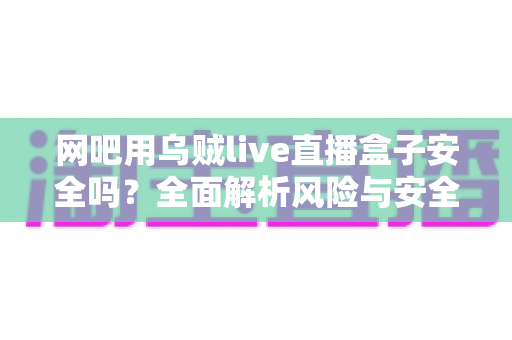 网吧用乌贼live直播盒子安全吗？全面解析风险与安全使用指南