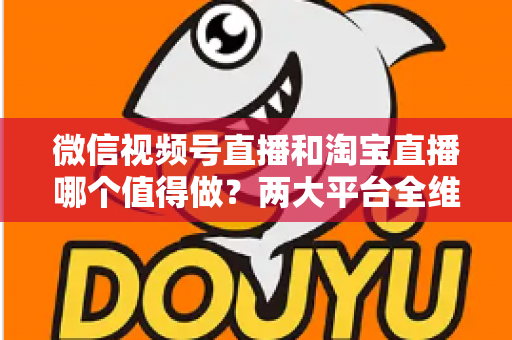 微信视频号直播和淘宝直播哪个值得做？两大平台全维度深度对比与新人主播选择指南