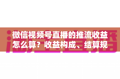 微信视频号直播的推流收益怎么算？收益构成、结算规则与变现技巧全解析