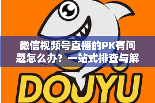 微信视频号直播的PK有问题怎么办？一站式排查与解决全指南