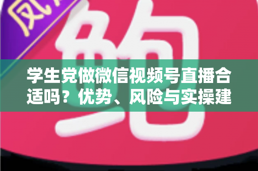 学生党做微信视频号直播合适吗?优势、风险与实操建议全解析 学生党做微信视频号直播合适吗?优势、风险与实操建议全解析
