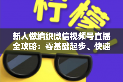 新人做编织微信视频号直播全攻略：零基础起步、快速涨粉与轻松变现的实战宝典