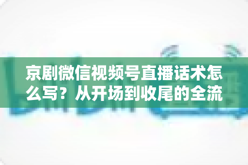 京剧微信视频号直播话术怎么写?从开场到收尾的全流程话术撰写指南与实战模板 京剧微信视频号直播话术怎么写?从开场到收尾的全流程话术撰写指南与实战模板