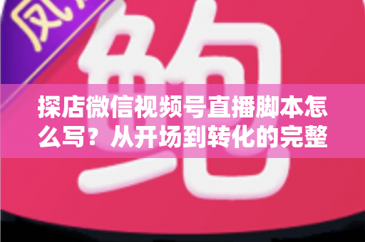 探店微信视频号直播脚本怎么写?从开场到转化的完整创作指南与实战话术模板 探店微信视频号直播脚本怎么写?从开场到转化的完整创作指南与实战话术模板