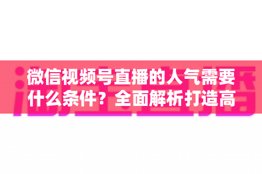 微信视频号直播的人气需要什么条件?全面解析打造高人气直播间的核心要素与实用技巧 微信视频号直播的人气需要什么条件?全面解析打造高人气直播间的核心要素与实用技巧