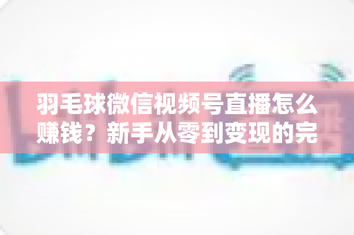 羽毛球微信视频号直播怎么赚钱?新手从零到变现的完整实战攻略 羽毛球微信视频号直播怎么赚钱?新手从零到变现的完整实战攻略