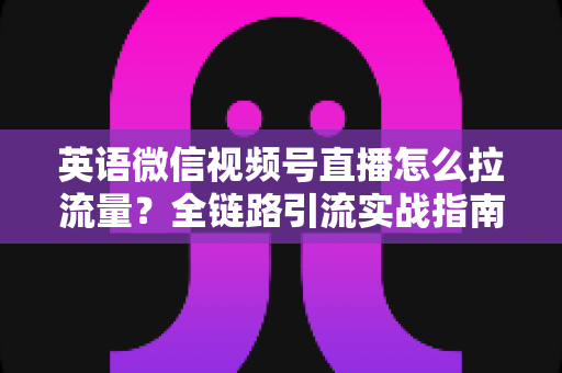 英语微信视频号直播怎么拉流量?全链路引流实战指南帮你快速起号 英语微信视频号直播怎么拉流量?全链路引流实战指南帮你快速起号