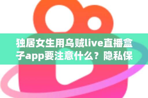 独居女生用乌贼live直播盒子app要注意什么?隐私保护与安全使用全攻略 独居女生用乌贼live直播盒子app要注意什么?隐私保护与安全使用全攻略