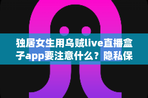 独居女生用乌贼live直播盒子app要注意什么?隐私保护与安全使用全攻略 独居女生用乌贼live直播盒子app要注意什么?隐私保护与安全使用全攻略