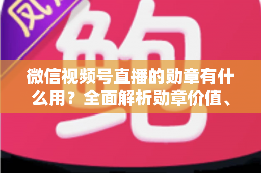微信视频号直播的勋章有什么用?全面解析勋章价值、获取方法与实用攻略 微信视频号直播的勋章有什么用?全面解析勋章价值、获取方法与实用攻略