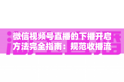 微信视频号直播的下播开启方法完全指南:规范收播流程、提升直播数据与粉丝留存的一站式实操教程 微信视频号直播的下播开启方法完全指南:规范收播流程、提升直播数据与粉丝留存的一站式实操教程