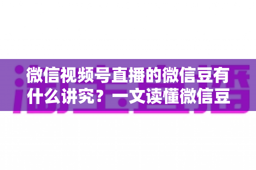 微信视频号直播的微信豆有什么讲究?一文读懂微信豆的规则、用途与避坑指南 微信视频号直播的微信豆有什么讲究?一文读懂微信豆的规则、用途与避坑指南