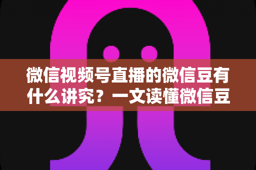 微信视频号直播的微信豆有什么讲究?一文读懂微信豆的规则、用途与避坑指南 微信视频号直播的微信豆有什么讲究?一文读懂微信豆的规则、用途与避坑指南