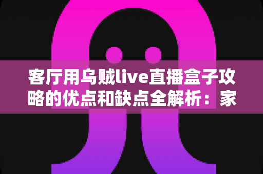 客厅用乌贼live直播盒子攻略的优点和缺点全解析:家庭影音升级前必读的选购与使用指南 客厅用乌贼live直播盒子攻略的优点和缺点全解析:家庭影音升级前必读的选购与使用指南