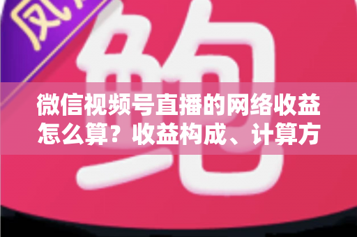 微信视频号直播的网络收益怎么算?收益构成、计算方法与提现规则全解析 微信视频号直播的网络收益怎么算?收益构成、计算方法与提现规则全解析