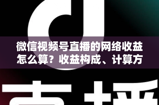 微信视频号直播的网络收益怎么算?收益构成、计算方法与提现规则全解析 微信视频号直播的网络收益怎么算?收益构成、计算方法与提现规则全解析