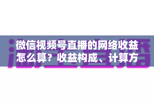 微信视频号直播的网络收益怎么算?收益构成、计算方法与提现规则全解析 微信视频号直播的网络收益怎么算?收益构成、计算方法与提现规则全解析