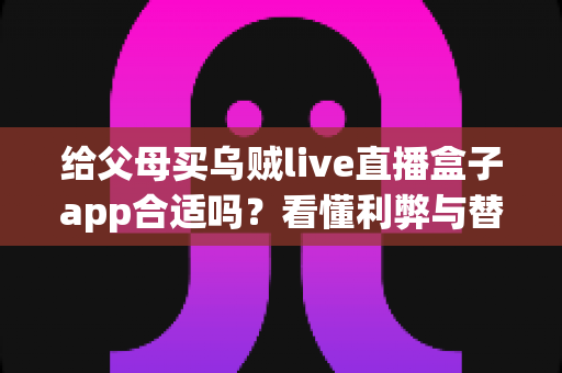 给父母买乌贼live直播盒子app合适吗?看懂利弊与替代方案,帮爸妈选对观影方式的实用指南 给父母买乌贼live直播盒子app合适吗?看懂利弊与替代方案,帮爸妈选对观影方式的实用指南