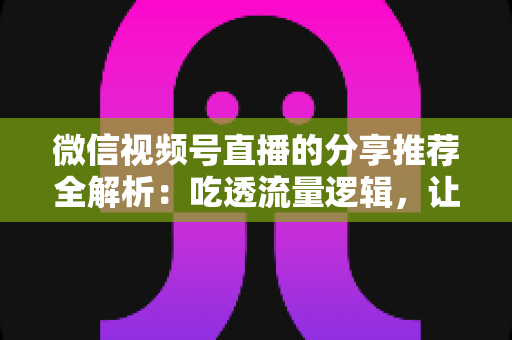微信视频号直播的分享推荐全解析:吃透流量逻辑,让你的直播间人气倍增 微信视频号直播的分享推荐全解析:吃透流量逻辑,让你的直播间人气倍增