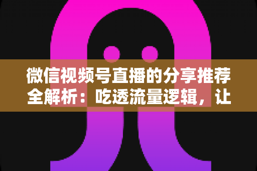 微信视频号直播的分享推荐全解析:吃透流量逻辑,让你的直播间人气倍增 微信视频号直播的分享推荐全解析:吃透流量逻辑,让你的直播间人气倍增