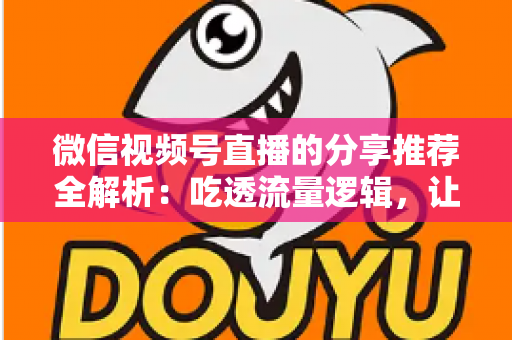 微信视频号直播的分享推荐全解析：吃透流量逻辑，让你的直播间人气倍增