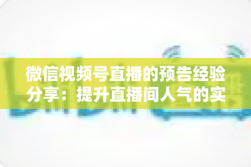 微信视频号直播的预告经验分享：提升直播间人气的实战指南